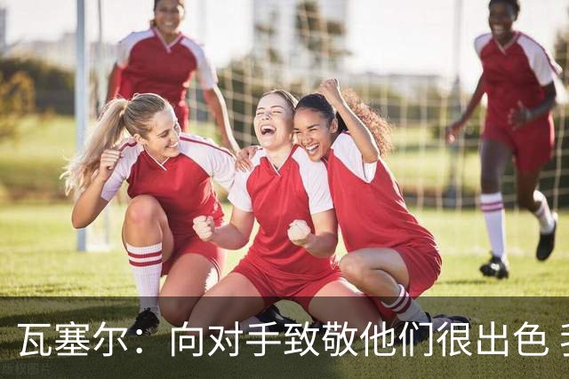 瓦塞尔：向对手致敬他们很出色 我们本季很棒打破了很多人的质疑
